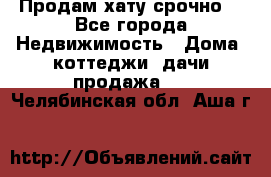 Продам хату срочно  - Все города Недвижимость » Дома, коттеджи, дачи продажа   . Челябинская обл.,Аша г.